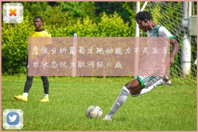 詹俊分析葡萄牙跑动能力不足亚马尔状态仅为欧洲杯六成